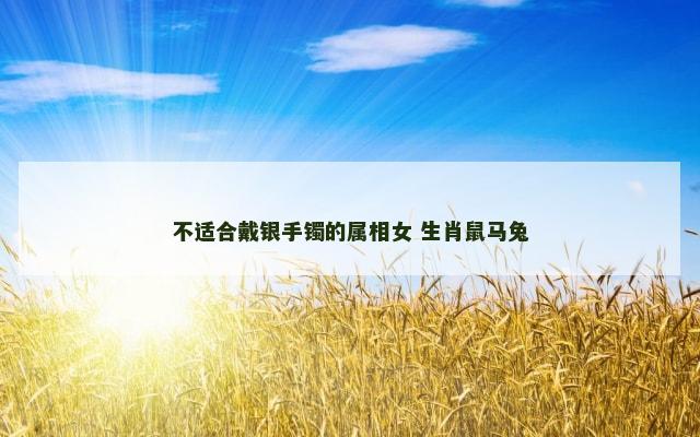 不适合戴银手镯的属相女 生肖鼠马兔