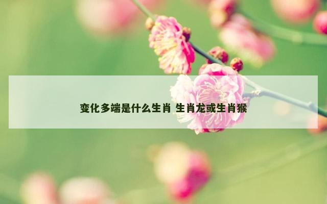 变化多端是什么生肖 生肖龙或生肖猴
