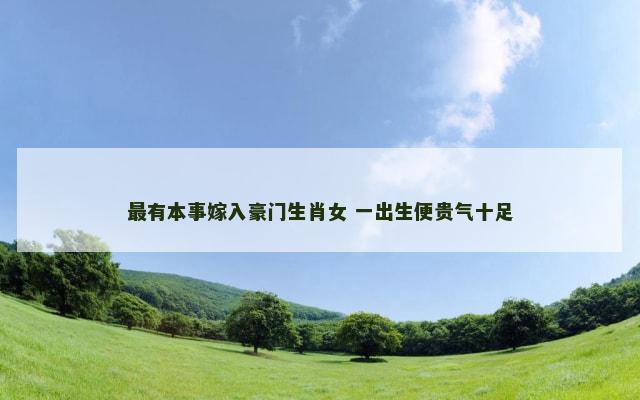 最有本事嫁入豪门生肖女 一出生便贵气十足