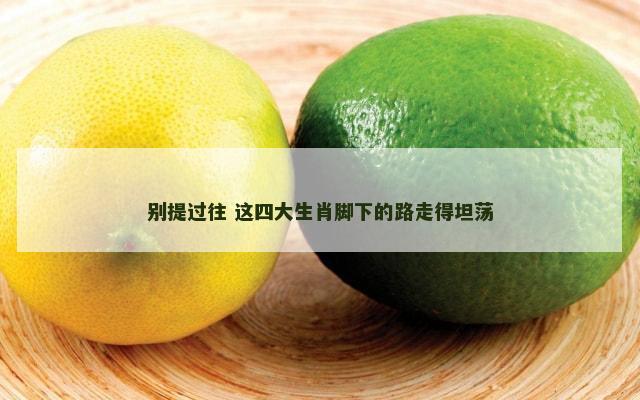 别提过往 这四大生肖脚下的路走得坦荡