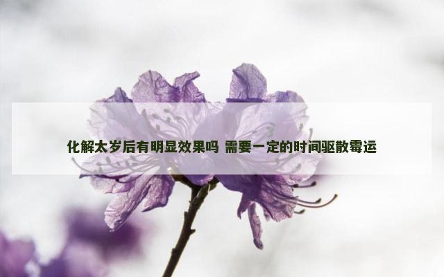 化解太岁后有明显效果吗 需要一定的时间驱散霉运