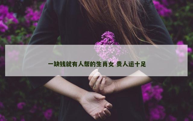 一缺钱就有人帮的生肖女 贵人运十足