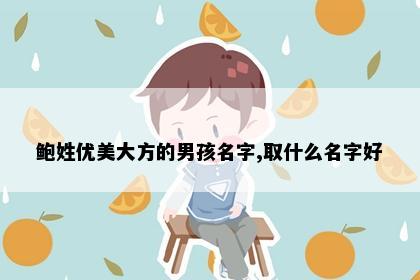 鲍姓优美大方的男孩名字,取什么名字好