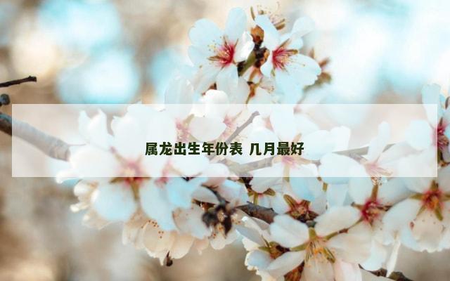 属龙出生年份表 几月最好