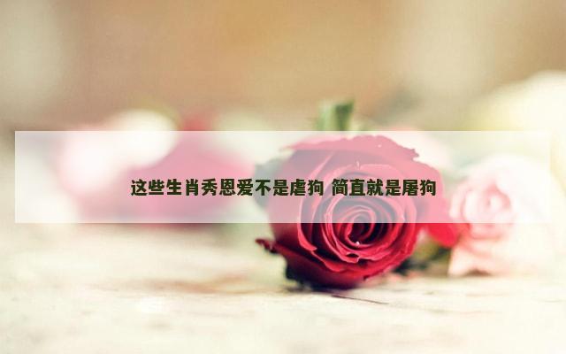 这些生肖秀恩爱不是虐狗 简直就是屠狗