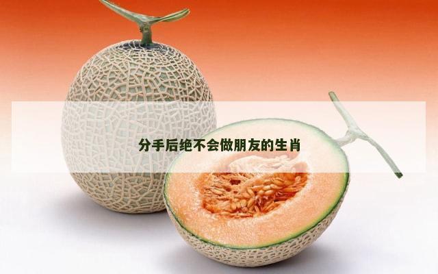 分手后绝不会做朋友的生肖