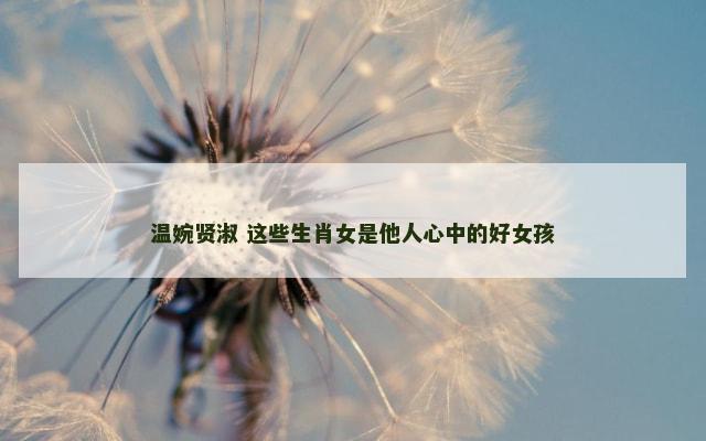 温婉贤淑 这些生肖女是他人心中的好女孩