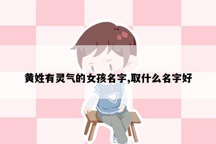 黄姓有灵气的女孩名字,取什么名字好