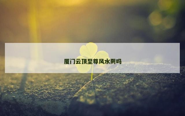 厦门云顶至尊风水阴吗