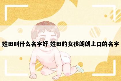 姓田叫什么名字好 姓田的女孩朗朗上口的名字