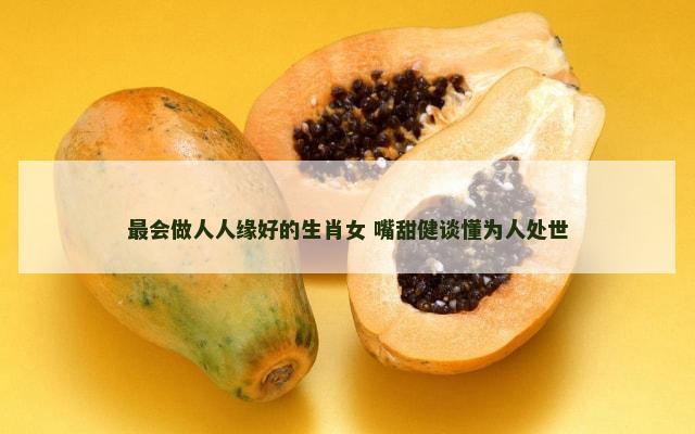 最会做人人缘好的生肖女 嘴甜健谈懂为人处世