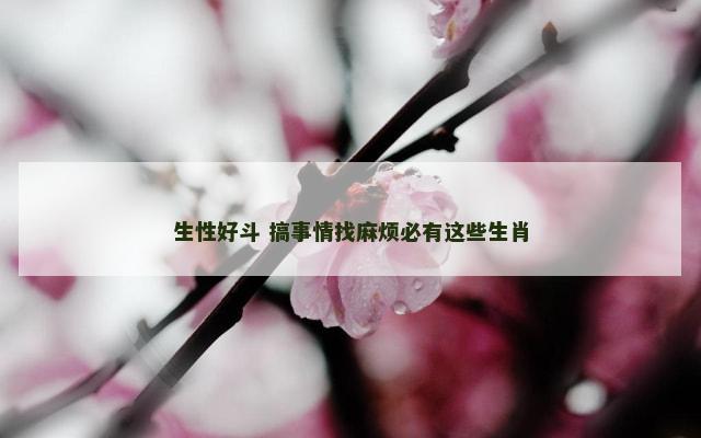 生性好斗 搞事情找麻烦必有这些生肖