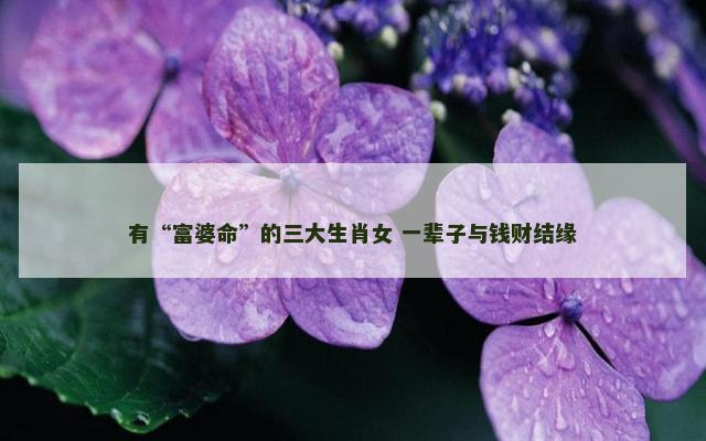 有“富婆命”的三大生肖女 一辈子与钱财结缘