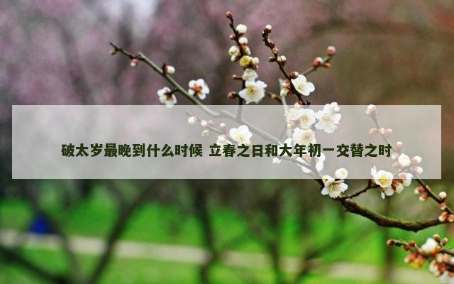 破太岁最晚到什么时候 立春之日和大年初一交替之时