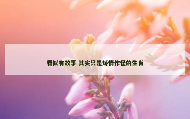 看似有故事 其实只是矫情作怪的生肖