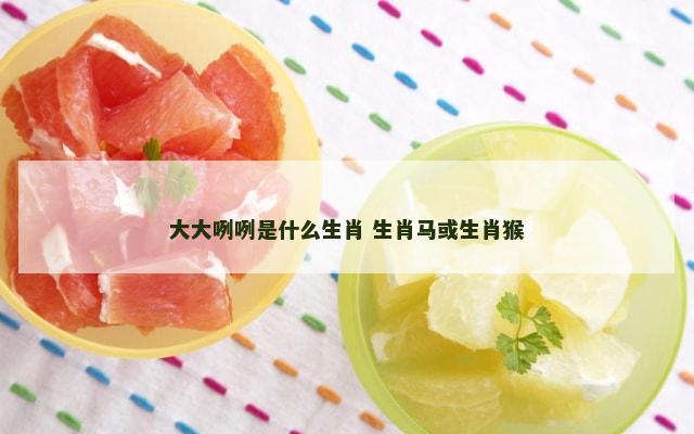 大大咧咧是什么生肖 生肖马或生肖猴