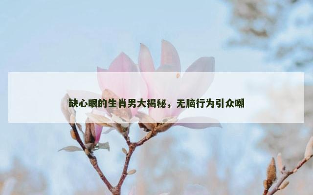 缺心眼的生肖男大揭秘，无脑行为引众嘲