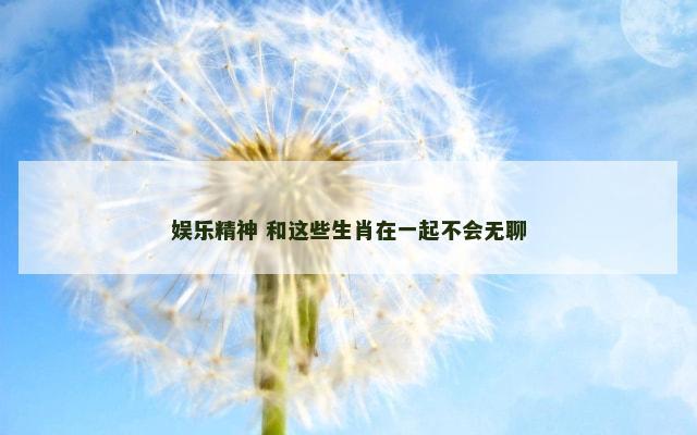 娱乐精神 和这些生肖在一起不会无聊