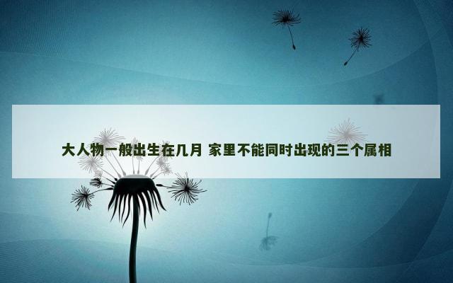 大人物一般出生在几月 家里不能同时出现的三个属相