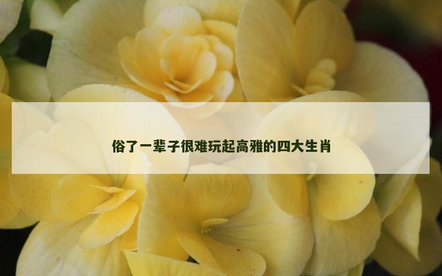 俗了一辈子很难玩起高雅的四大生肖