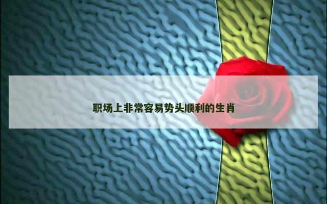 职场上非常容易势头顺利的生肖