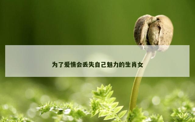 为了爱情会丢失自己魅力的生肖女