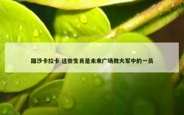 蹦沙卡拉卡 这些生肖是未来广场舞大军中的一员