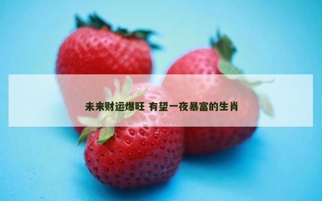 未来财运爆旺 有望一夜暴富的生肖