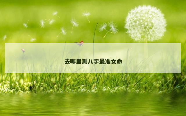 去哪里测八字最准女命