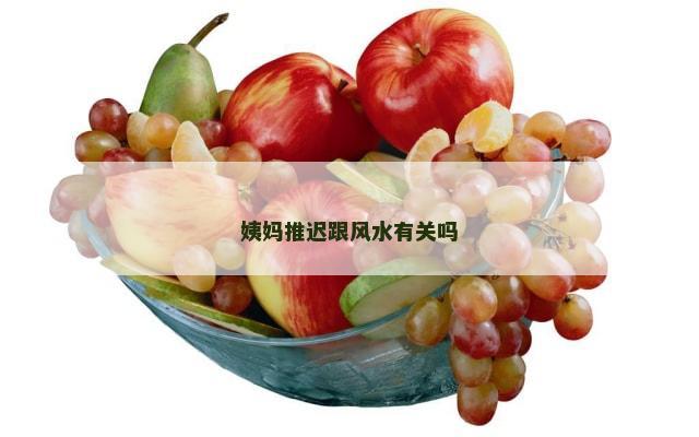 姨妈推迟跟风水有关吗
