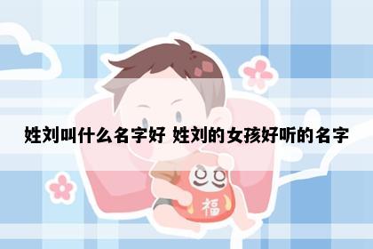 姓刘叫什么名字好 姓刘的女孩好听的名字