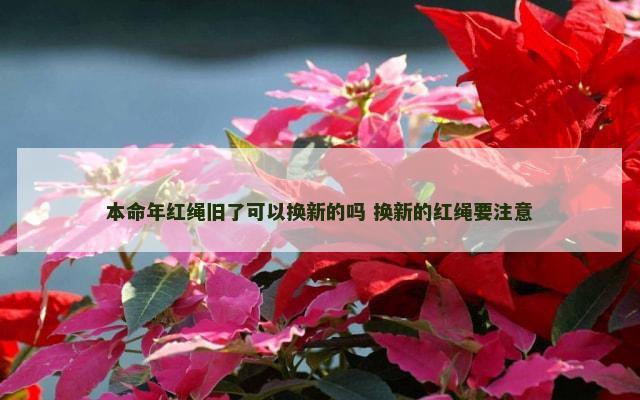 本命年红绳旧了可以换新的吗 换新的红绳要注意