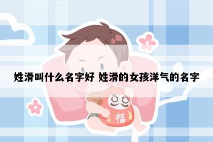 姓滑叫什么名字好 姓滑的女孩洋气的名字