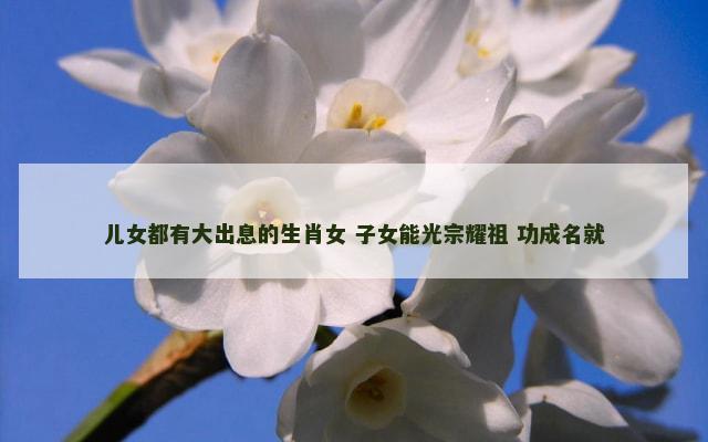 儿女都有大出息的生肖女 子女能光宗耀祖 功成名就