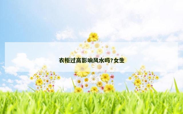 衣柜过高影响风水吗?女生