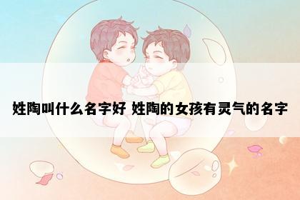 姓陶叫什么名字好 姓陶的女孩有灵气的名字