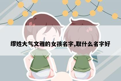缪姓大气文雅的女孩名字,取什么名字好