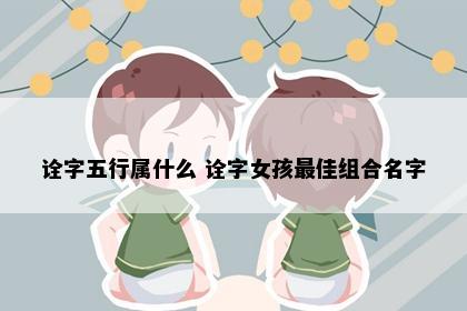 诠字五行属什么 诠字女孩最佳组合名字
