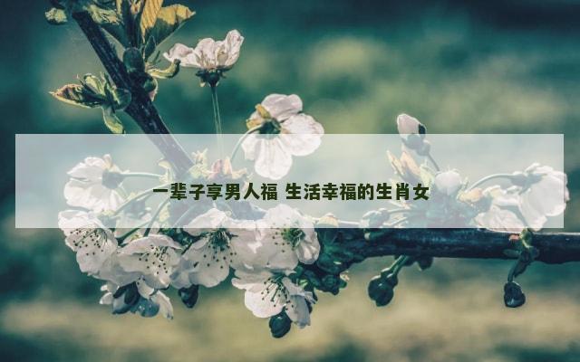 一辈子享男人福 生活幸福的生肖女