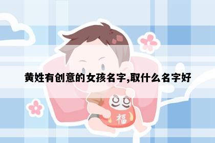 黄姓有创意的女孩名字,取什么名字好