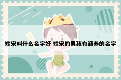 姓宋叫什么名字好 姓宋的男孩有涵养的名字