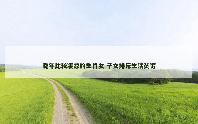 晚年比较凄凉的生肖女 子女排斥生活贫穷