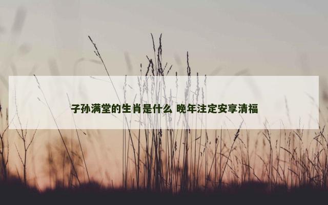 子孙满堂的生肖是什么 晚年注定安享清福