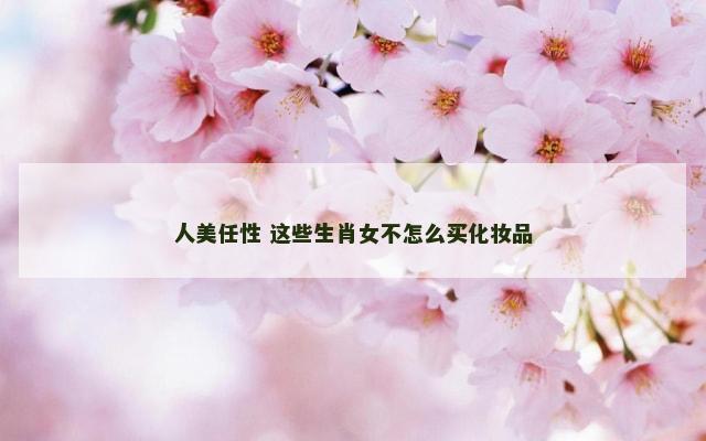 人美任性 这些生肖女不怎么买化妆品