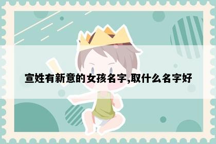 宣姓有新意的女孩名字,取什么名字好