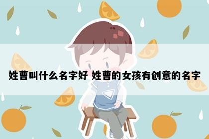 姓曹叫什么名字好 姓曹的女孩有创意的名字