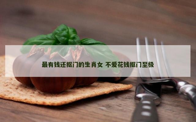 最有钱还抠门的生肖女 不爱花钱抠门至极