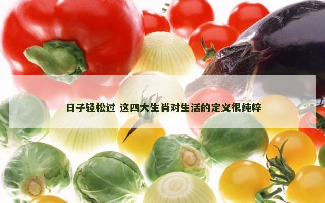 日子轻松过 这四大生肖对生活的定义很纯粹