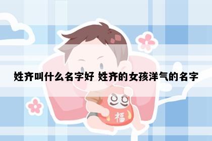 姓齐叫什么名字好 姓齐的女孩洋气的名字