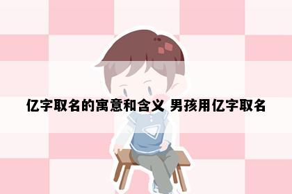 亿字取名的寓意和含义 男孩用亿字取名